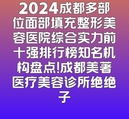 2024成都多部位面部填充整形美容医院综合实力前十强排行榜知名机构盘点！成都美著医疗美容诊所绝绝子