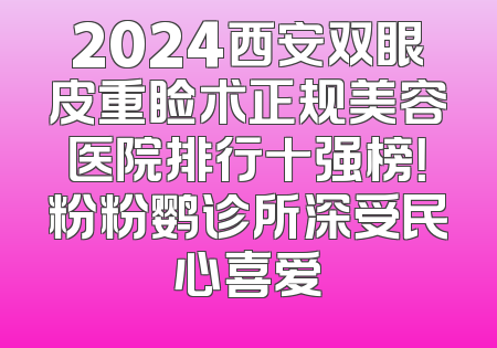 2024西安双眼皮重睑术正规美容医院排行十强榜！粉粉鹦诊所深受民心喜爱