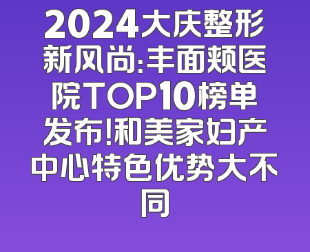 2024大庆整形新风尚：丰面颊医院TOP10榜单发布！和美家妇产中心特色优势大不同