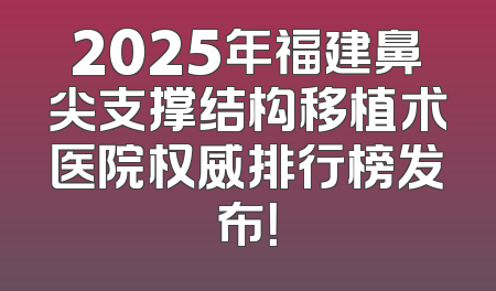2025年福建鼻尖支撑结构移植术医院权威排行榜发布！