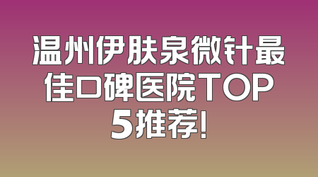 温州伊肤泉微针最佳口碑医院TOP5推荐!