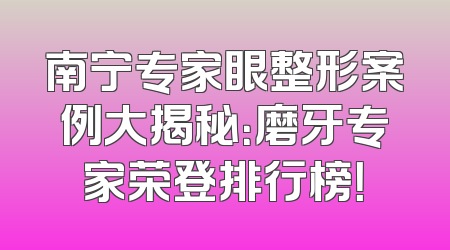 南宁专家眼整形案例大揭秘：磨牙专家荣登排行榜！