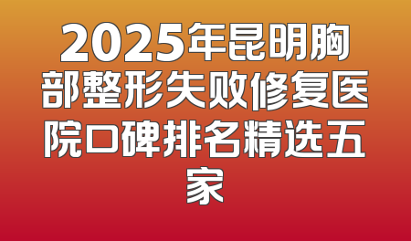 2025年昆明胸部整形失败修复医院口碑排名精选五家