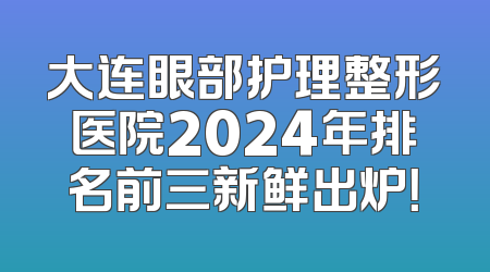 大连眼部护理整形医院2024年排名前三新鲜出炉！