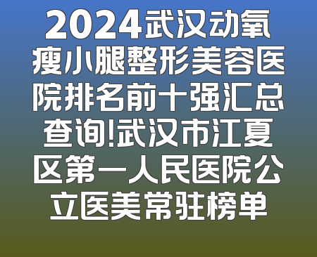 2024武汉动氧瘦小腿整形美容医院排名前十强汇总查询！武汉市江夏区第一人民医院公立医美常驻榜单