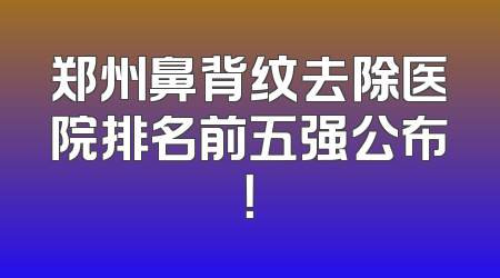 郑州鼻背纹去除医院排名前五强公布！