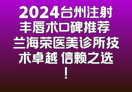 2024台州注射丰唇术口碑推荐 兰海荣医美诊所技术卓越 信赖之选！
