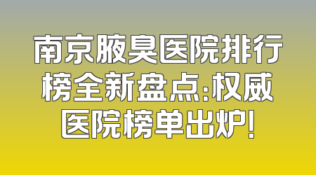 南京腋臭医院排行榜全新盘点：权威医院榜单出炉！