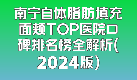 南宁自体脂肪填充面颊TOP医院口碑排名榜全解析（2024版）