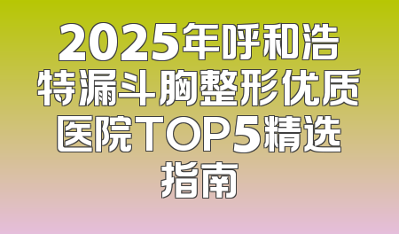 2025年呼和浩特漏斗胸整形优质医院TOP5精选指南