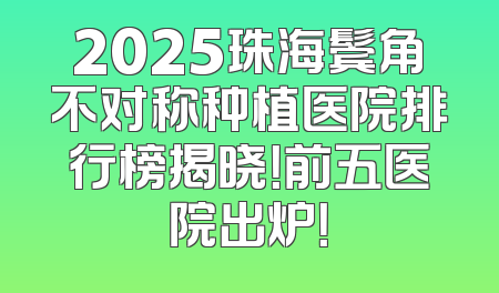 2025珠海鬓角不对称种植医院排行榜揭晓！前五医院出炉！