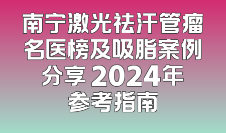 南宁激光祛汗管瘤名医榜及吸脂案例分享 2024年参考指南