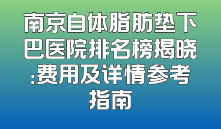 南京自体脂肪垫下巴医院排名榜揭晓：费用及详情参考指南