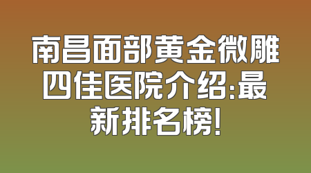 南昌面部黄金微雕四佳医院介绍：最新排名榜！