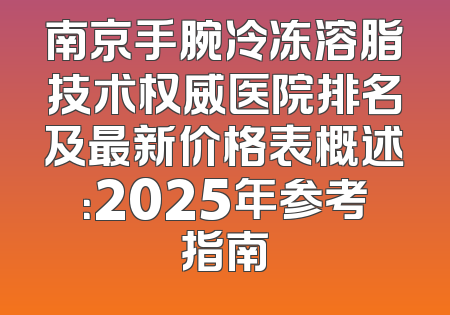 南京手腕冷冻溶脂技术权威医院排名及最新价格表概述：2025年参考指南