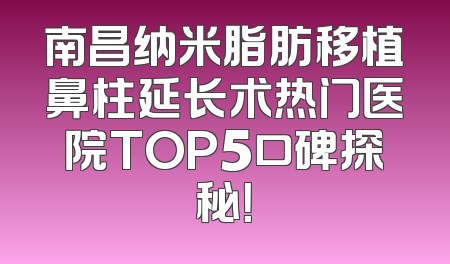南昌纳米脂肪移植鼻柱延长术热门医院TOP5口碑探秘！