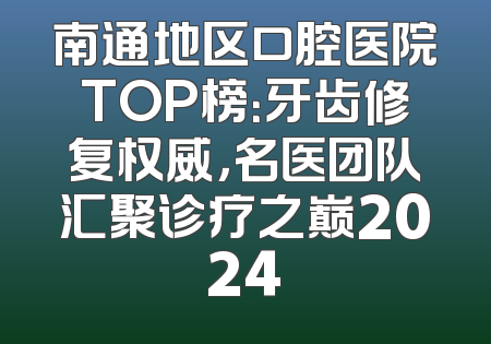 南通地区口腔医院TOP榜：牙齿修复权威，名医团队汇聚诊疗之巅2024