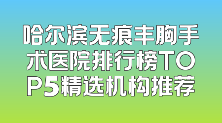 哈尔滨无痕丰胸手术医院排行榜TOP5精选机构推荐