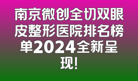 南京微创全切双眼皮整形医院排名榜单2024全新呈现！