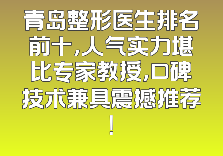 青岛整形医生排名前十，人气实力堪比专家教授，口碑技术兼具震撼推荐！