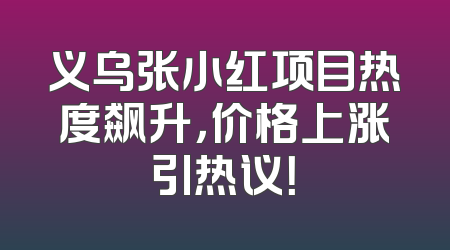 义乌张小红项目热度飙升，价格上涨引热议！
