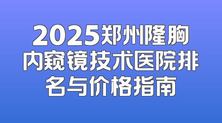 2025郑州隆胸内窥镜技术医院排名与价格指南