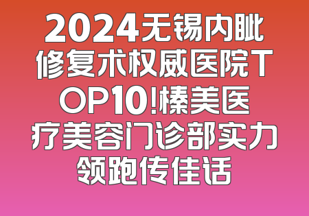 2024无锡内眦修复术权威医院TOP10！榛美医疗美容门诊部实力领跑传佳话