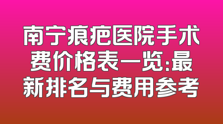 南宁痕疤医院手术费价格表一览：最新排名与费用参考