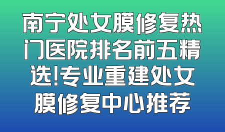 南宁处女膜修复热门医院排名前五精选！专业重建处女膜修复中心推荐