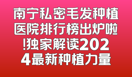南宁私密毛发种植医院排行榜出炉啦！独家解读2024最新种植力量