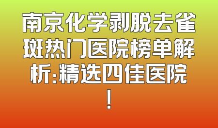 南京化学剥脱去雀斑热门医院榜单解析：精选四佳医院！