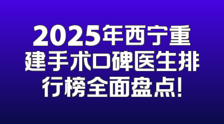 2025年西宁重建手术口碑医生排行榜全面盘点！