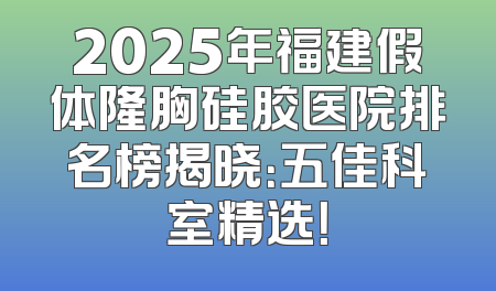 2025年福建假体隆胸硅胶医院排名榜揭晓：五佳科室精选！