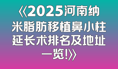《2025河南纳米脂肪移植鼻小柱延长术排名及地址一览！》