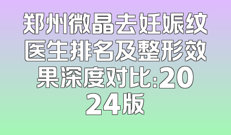 郑州微晶去妊娠纹医生排名及整形效果深度对比：2024版