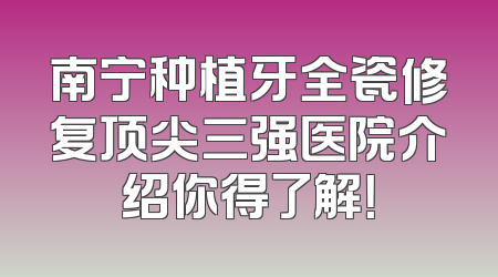 南宁种植牙全瓷修复顶尖三强医院介绍你得了解！