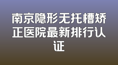 南京隐形无托槽矫正医院最新排行认证