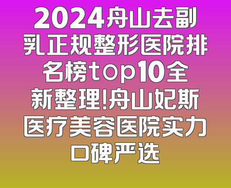 2024舟山去副乳正规整形医院排名榜top10全新整理！舟山妃斯医疗美容医院实力口碑严选