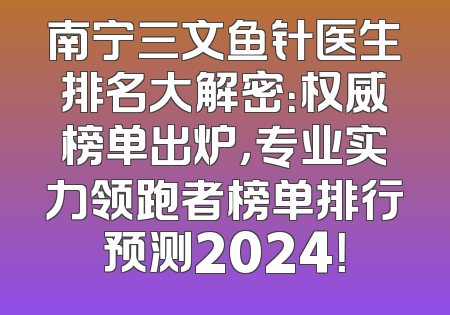 南宁三文鱼针医生排名大解密：权威榜单出炉，专业实力领跑者榜单排行预测2024！