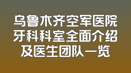 乌鲁木齐空军医院牙科科室全面介绍及医生团队一览