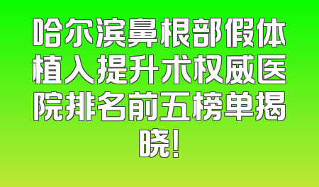 哈尔滨鼻根部假体植入提升术权威医院排名前五榜单揭晓！