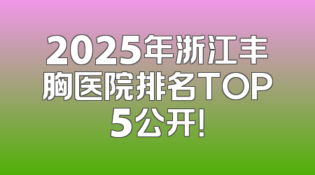 2025年浙江丰胸医院排名TOP5公开！