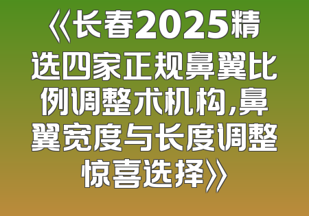 《长春2025精选四家正规鼻翼比例调整术机构，鼻翼宽度与长度调整惊喜选择》