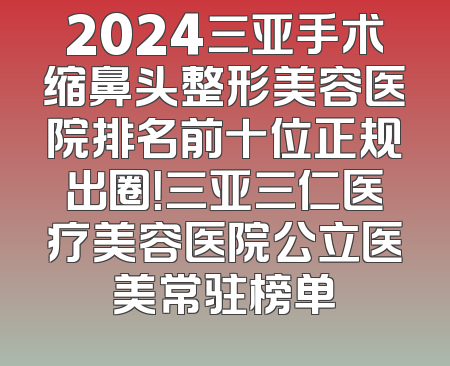 2024三亚手术缩鼻头整形美容医院排名前十位正规出圈！三亚三仁医疗美容医院公立医美常驻榜单