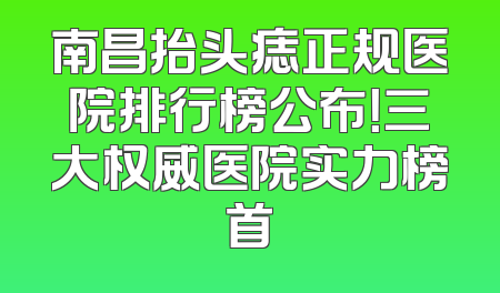 南昌抬头痣正规医院排行榜公布！三大权威医院实力榜首