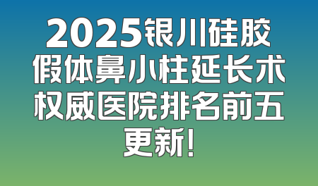 2025银川硅胶假体鼻小柱延长术权威医院排名前五更新！