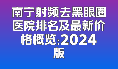 南宁射频去黑眼圈医院排名及最新价格概览：2024版