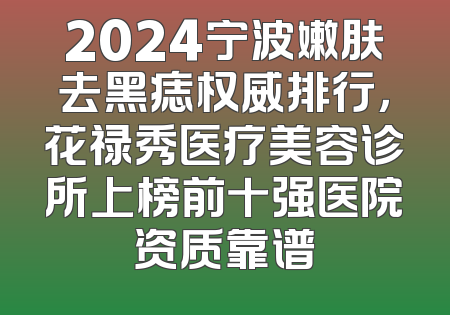 2024宁波嫩肤去黑痣权威排行，花禄秀医疗美容诊所上榜前十强医院资质靠谱