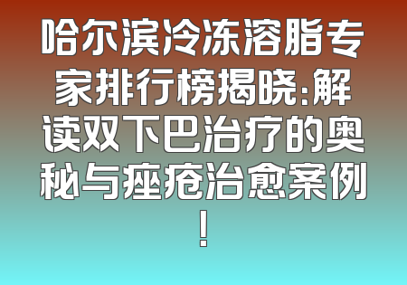哈尔滨冷冻溶脂专家排行榜揭晓：解读双下巴治疗的奥秘与痤疮治愈案例！
