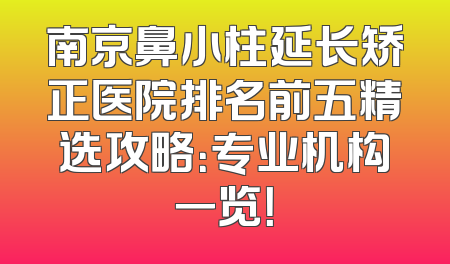 南京鼻小柱延长矫正医院排名前五精选攻略：专业机构一览！